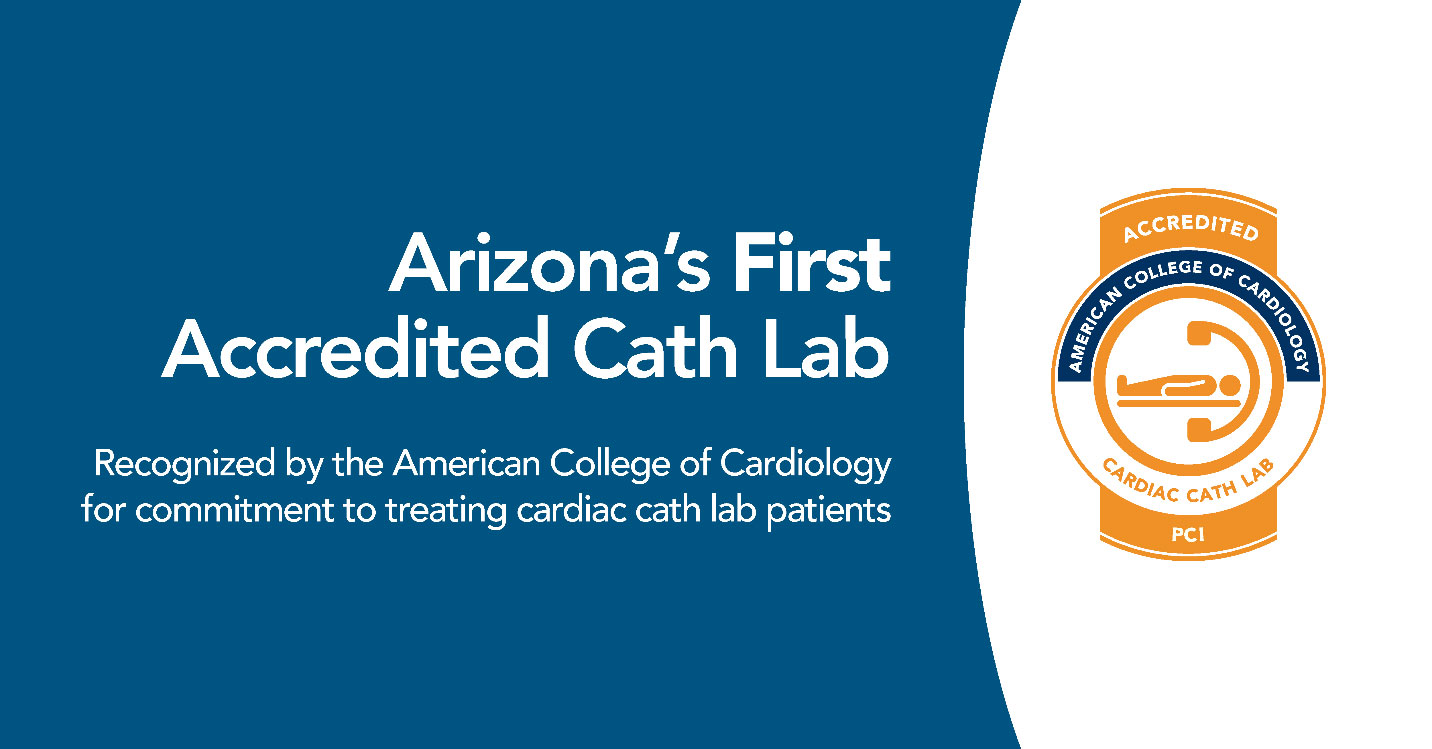 Arizona’s First Accredited Cath Lab - Recognized by the American College of Cardiology for commitment to treating cardiac cath lab patients